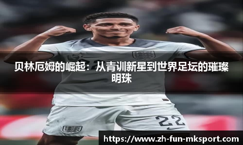 贝林厄姆的崛起：从青训新星到世界足坛的璀璨明珠