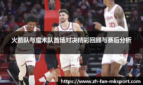 火箭队与魔术队首场对决精彩回顾与赛后分析