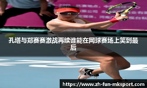 孔塔与郑赛赛激战再续谁能在网球赛场上笑到最后