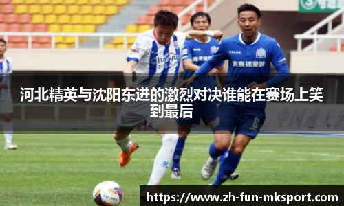 河北精英与沈阳东进的激烈对决谁能在赛场上笑到最后