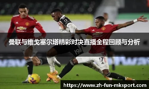 曼联与维戈塞尔塔精彩对决直播全程回顾与分析