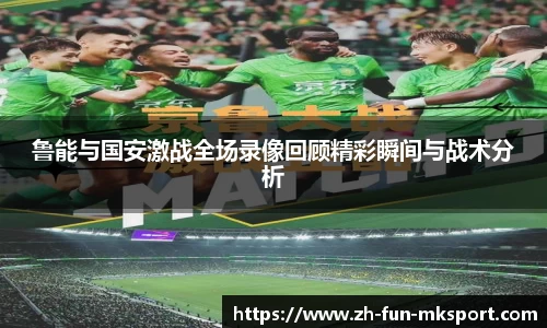 鲁能与国安激战全场录像回顾精彩瞬间与战术分析