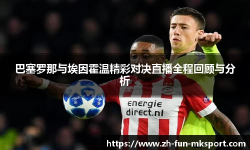 巴塞罗那与埃因霍温精彩对决直播全程回顾与分析