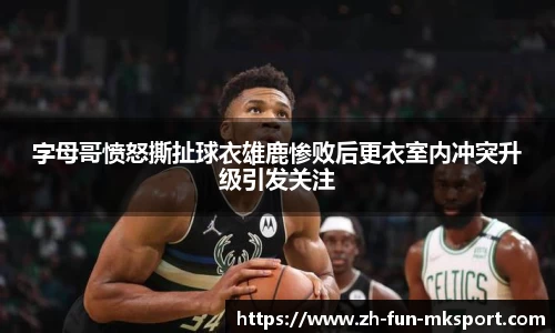 字母哥愤怒撕扯球衣雄鹿惨败后更衣室内冲突升级引发关注