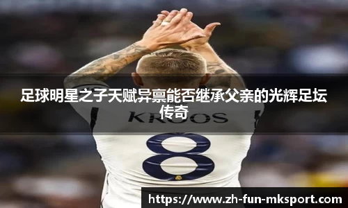 足球明星之子天赋异禀能否继承父亲的光辉足坛传奇