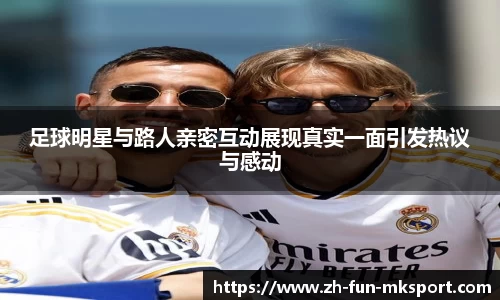 足球明星与路人亲密互动展现真实一面引发热议与感动