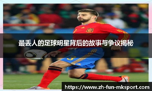 最丢人的足球明星背后的故事与争议揭秘
