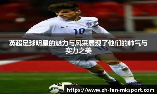 英超足球明星的魅力与风采展现了他们的帅气与实力之美