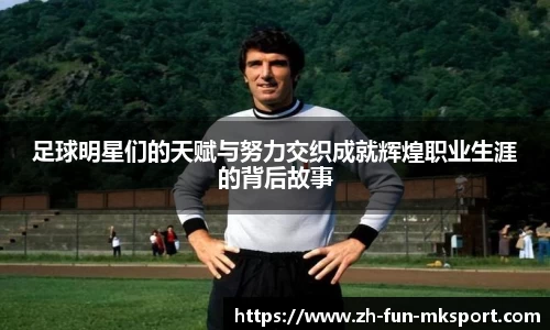 足球明星们的天赋与努力交织成就辉煌职业生涯的背后故事