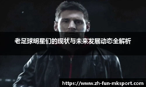 老足球明星们的现状与未来发展动态全解析