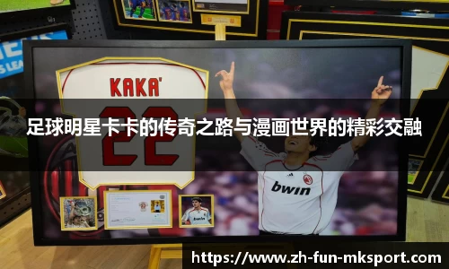 足球明星卡卡的传奇之路与漫画世界的精彩交融