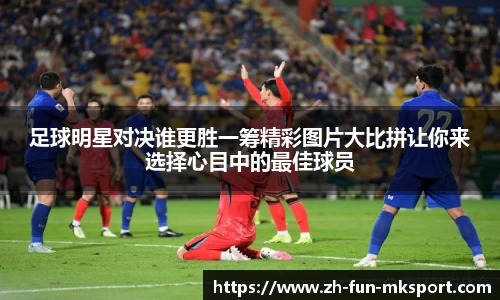 足球明星对决谁更胜一筹精彩图片大比拼让你来选择心目中的最佳球员